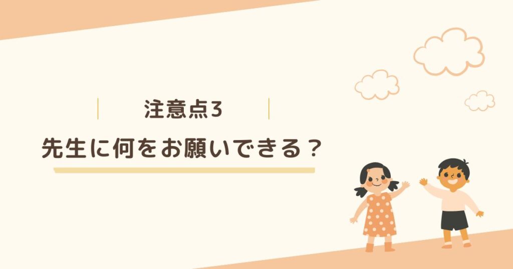 注意点3：先生にどこまでお願いできるのか理解しておく必要がある