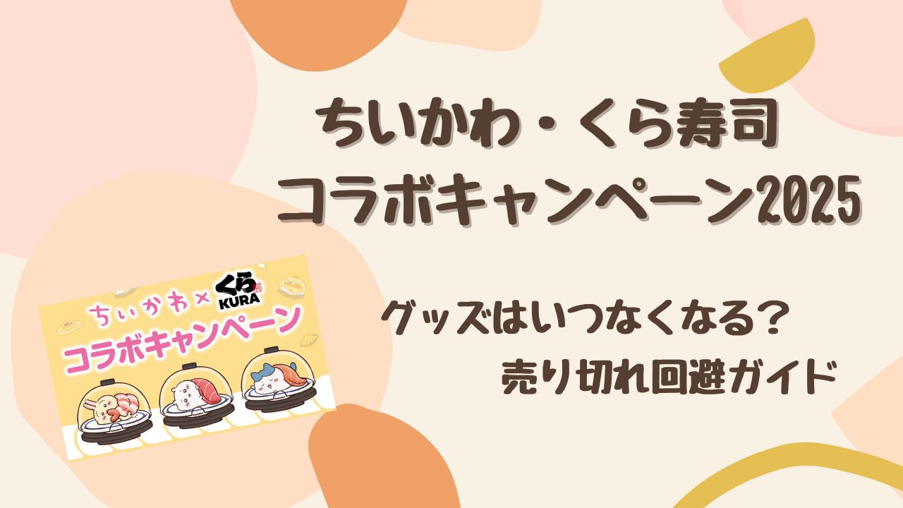 【2025最新】くら寿司×ちいかわはいつなくなる？確実にグッズを手に入れる売り切れ回避ガイド
