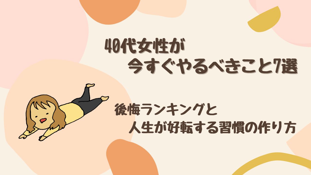 40代女性が今すぐやるべきこと7選｜後悔ランキングと人生が好転する習慣の作り方